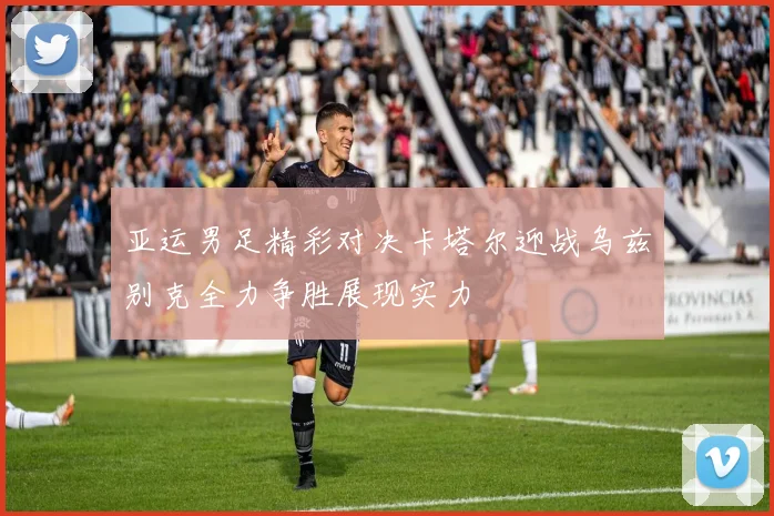 亚运男足精彩对决卡塔尔迎战乌兹别克全力争胜展现实力