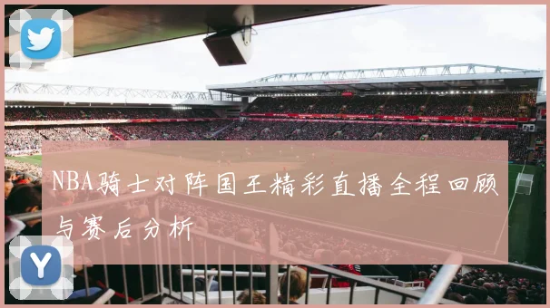 NBA骑士对阵国王精彩直播全程回顾与赛后分析
