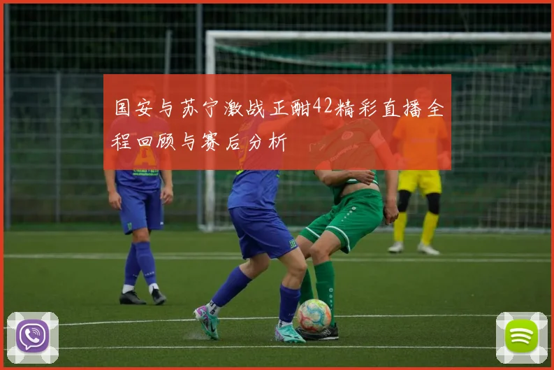 国安与苏宁激战正酣42精彩直播全程回顾与赛后分析