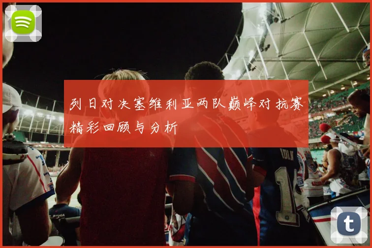 列日对决塞维利亚两队巅峰对抗赛精彩回顾与分析