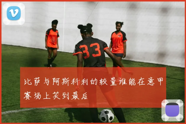 比萨与阿斯科利的较量谁能在意甲赛场上笑到最后