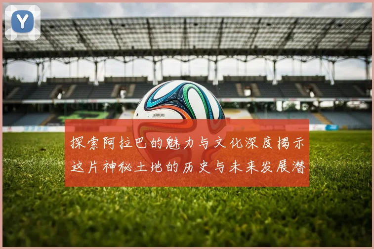 探索阿拉巴的魅力与文化深度揭示这片神秘土地的历史与未来发展潜力