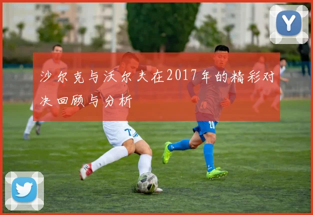 沙尔克与沃尔夫在2017年的精彩对决回顾与分析