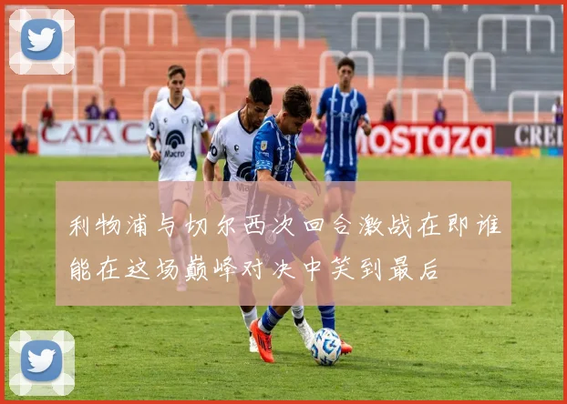 利物浦与切尔西次回合激战在即谁能在这场巅峰对决中笑到最后