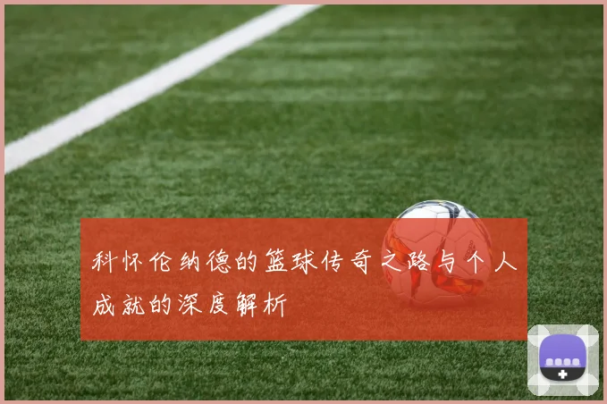科怀伦纳德的篮球传奇之路与个人成就的深度解析