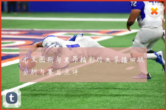 尤文图斯与里昂精彩对决录播回顾分析与赛后点评