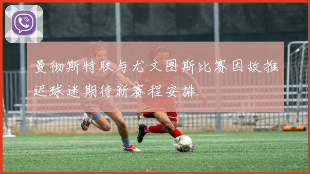 曼彻斯特联与尤文图斯比赛因故推迟球迷期待新赛程安排