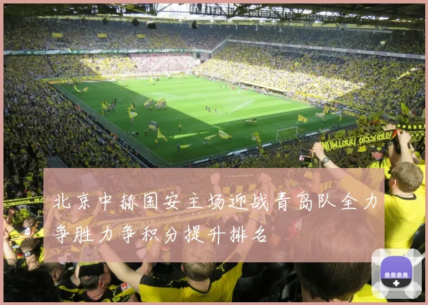 北京中赫国安主场迎战青岛队全力争胜力争积分提升排名