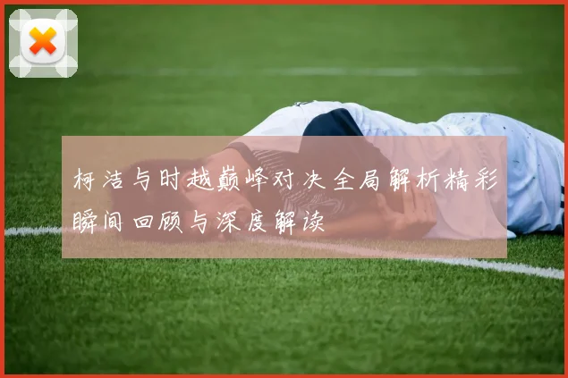 柯洁与时越巅峰对决全局解析精彩瞬间回顾与深度解读