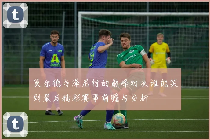 莫尔德与泽尼特的巅峰对决谁能笑到最后精彩赛事前瞻与分析