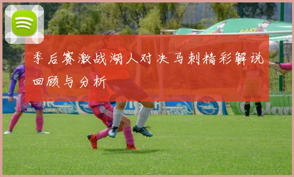 季后赛激战湖人对决马刺精彩解说回顾与分析