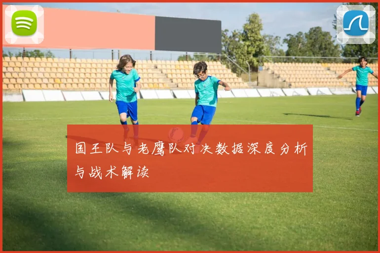 国王队与老鹰队对决数据深度分析与战术解读