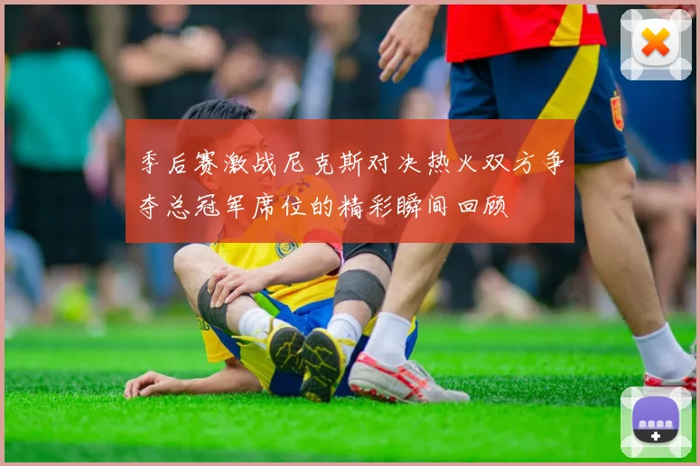 季后赛激战尼克斯对决热火双方争夺总冠军席位的精彩瞬间回顾