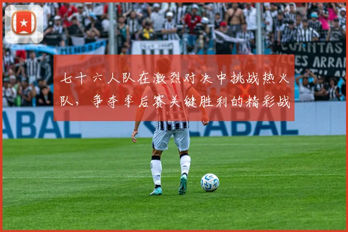 七十六人队在激烈对决中挑战热火队，争夺季后赛关键胜利的精彩战役