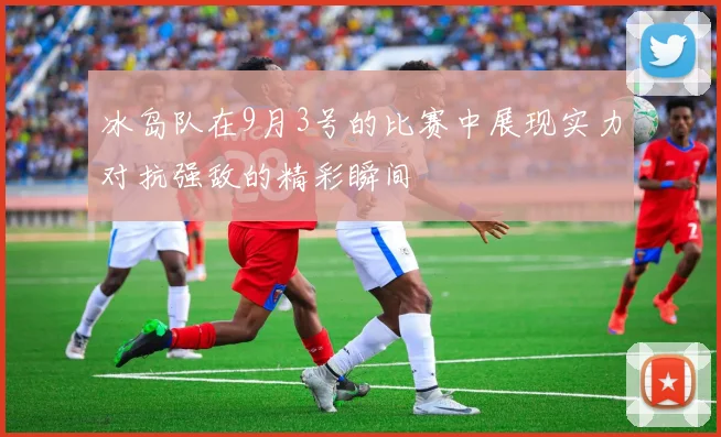冰岛队在9月3号的比赛中展现实力对抗强敌的精彩瞬间