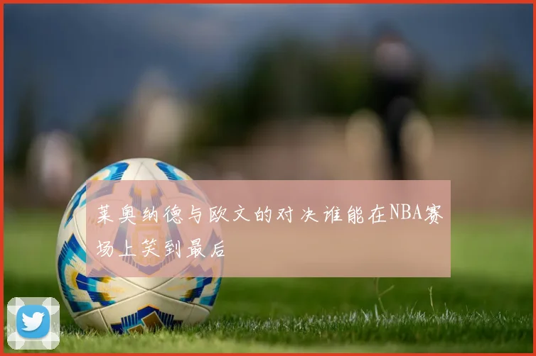 莱奥纳德与欧文的对决谁能在NBA赛场上笑到最后