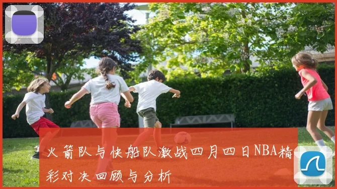 火箭队与快船队激战四月四日NBA精彩对决回顾与分析