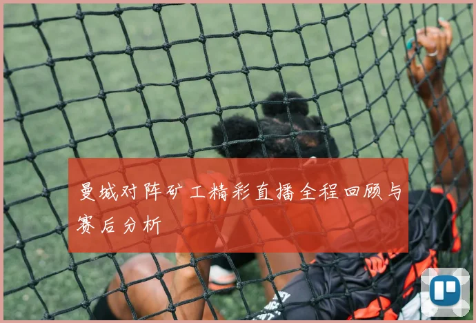 曼城对阵矿工精彩直播全程回顾与赛后分析