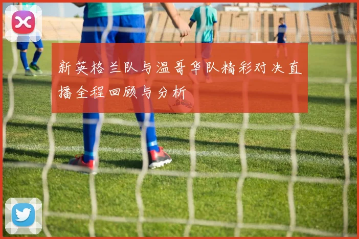 新英格兰队与温哥华队精彩对决直播全程回顾与分析