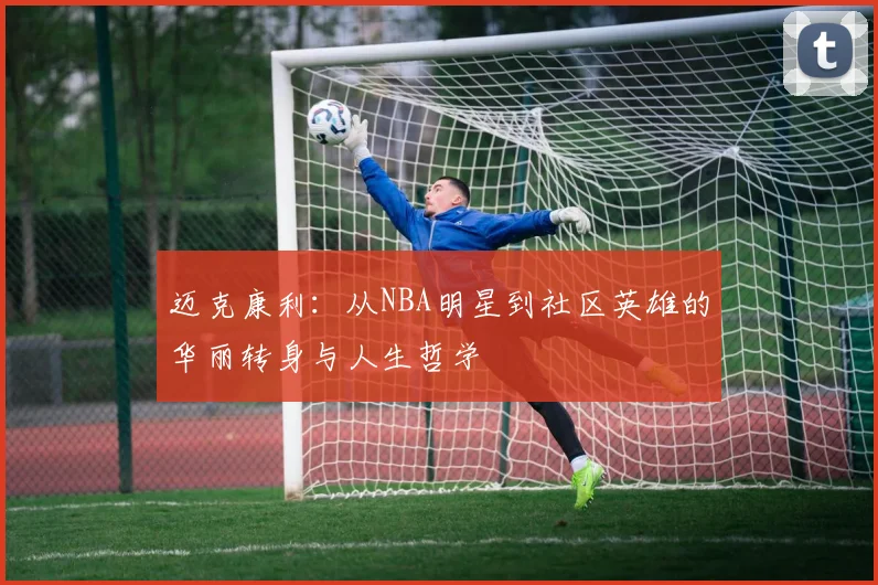 迈克康利：从NBA明星到社区英雄的华丽转身与人生哲学