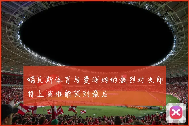 锡瓦斯体育与曼海姆的激烈对决即将上演谁能笑到最后