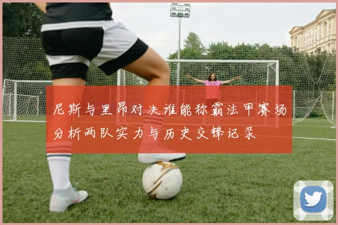 尼斯与里昂对决谁能称霸法甲赛场分析两队实力与历史交锋记录