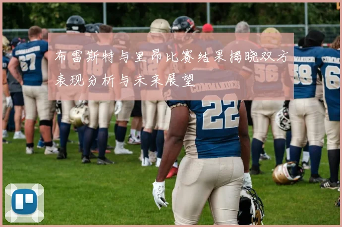 布雷斯特与里昂比赛结果揭晓双方表现分析与未来展望