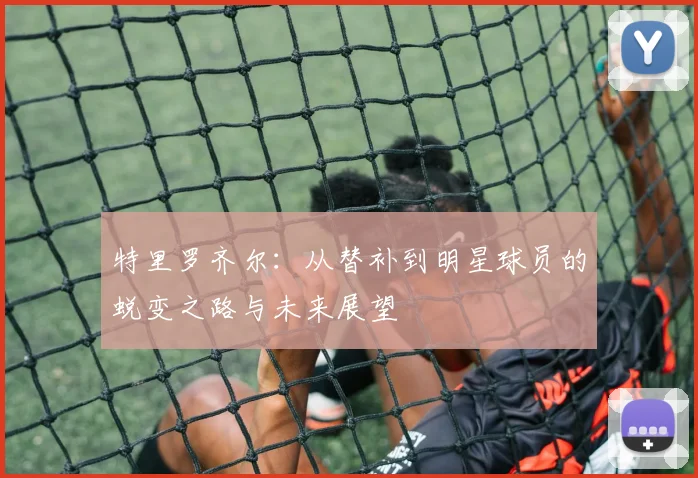 特里罗齐尔：从替补到明星球员的蜕变之路与未来展望