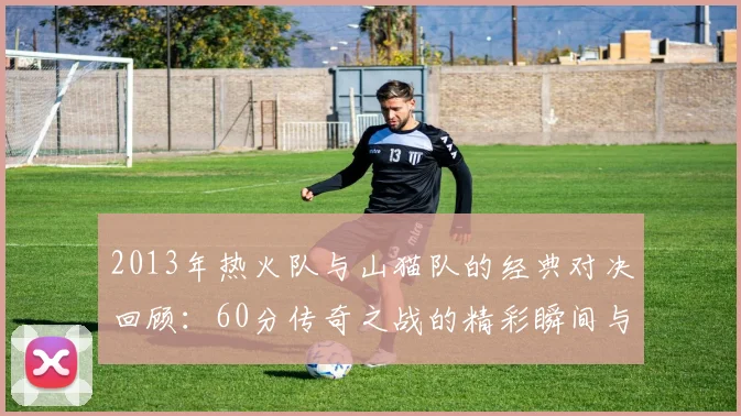 2013年热火队与山猫队的经典对决回顾：60分传奇之战的精彩瞬间与影响
