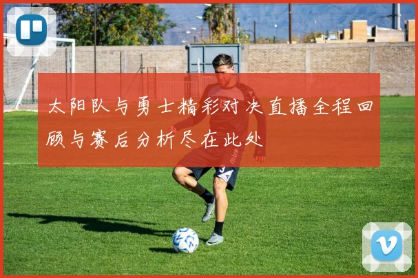 太阳队与勇士精彩对决直播全程回顾与赛后分析尽在此处