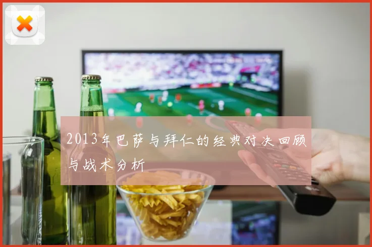 2013年巴萨与拜仁的经典对决回顾与战术分析