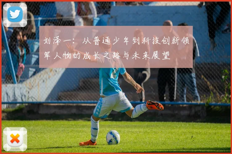 刘泽一：从普通少年到科技创新领军人物的成长之路与未来展望