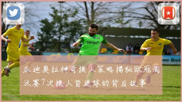 瓜迪奥拉神奇换人策略揭秘欧冠淘汰赛7次换人皆进球的背后故事