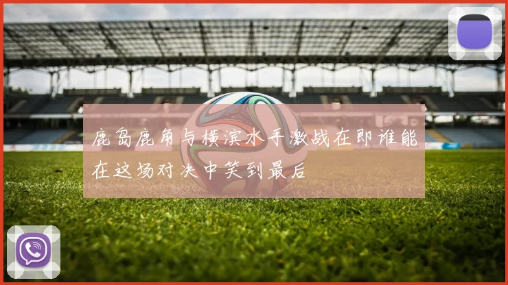 鹿岛鹿角与横滨水手激战在即谁能在这场对决中笑到最后