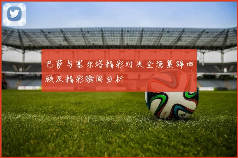 巴萨与塞尔塔精彩对决全场集锦回顾及精彩瞬间分析