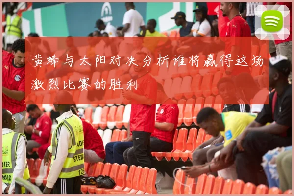 黄蜂与太阳对决分析谁将赢得这场激烈比赛的胜利
