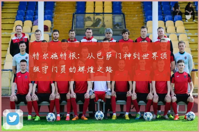 特尔施特根：从巴萨门神到世界顶级守门员的辉煌之路