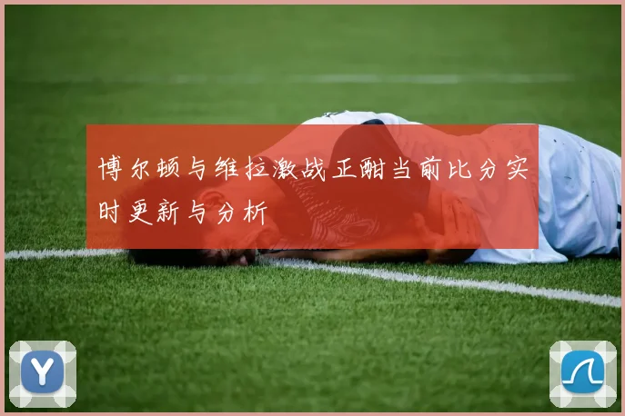 博尔顿与维拉激战正酣当前比分实时更新与分析