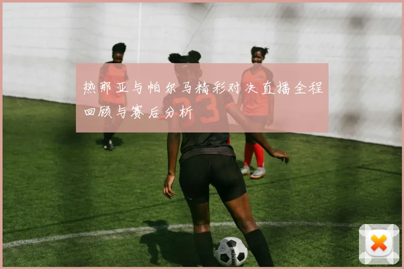 热那亚与帕尔马精彩对决直播全程回顾与赛后分析