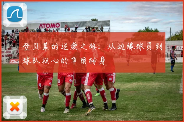 登贝莱的逆袭之路：从边缘球员到球队核心的华丽转身