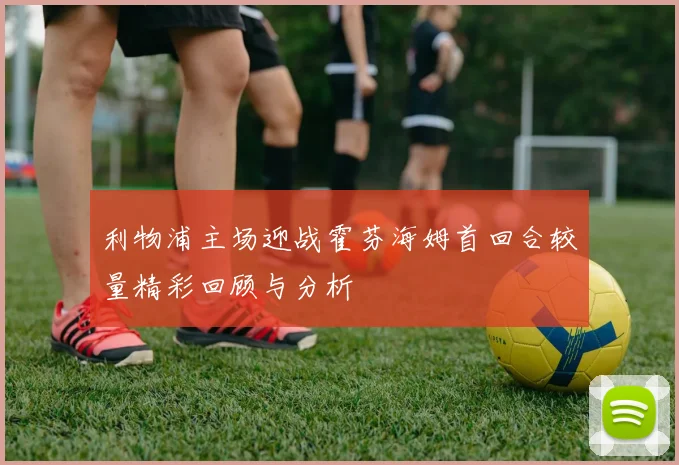 利物浦主场迎战霍芬海姆首回合较量精彩回顾与分析