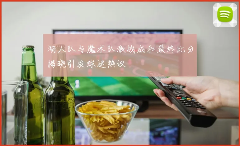 湖人队与魔术队激战成和最终比分揭晓引发球迷热议