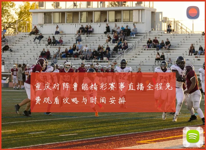 重庆对阵鲁能精彩赛事直播全程免费观看攻略与时间安排