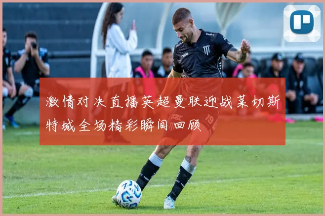 激情对决直播英超曼联迎战莱切斯特城全场精彩瞬间回顾