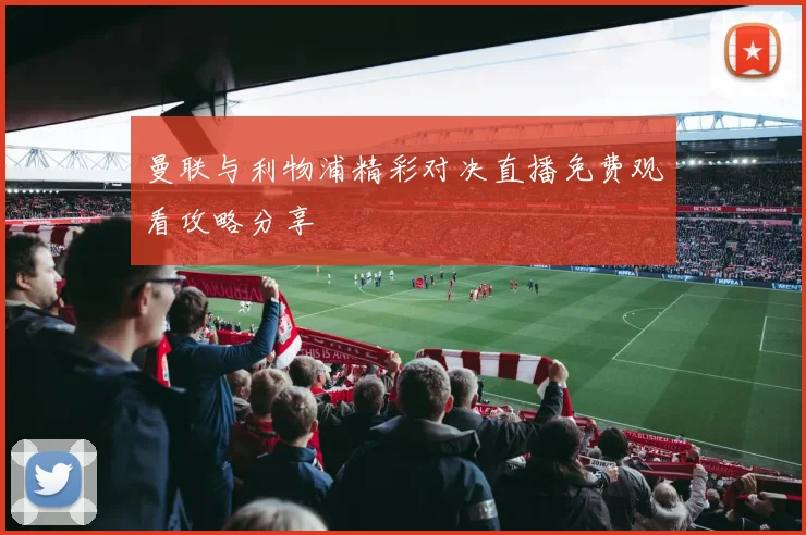 曼联与利物浦精彩对决直播免费观看攻略分享