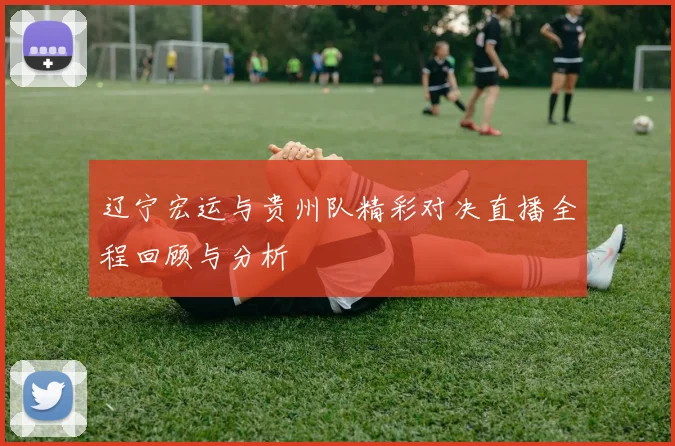 辽宁宏运与贵州队精彩对决直播全程回顾与分析
