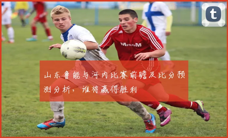 山东鲁能与河内比赛前瞻及比分预测分析，谁将赢得胜利