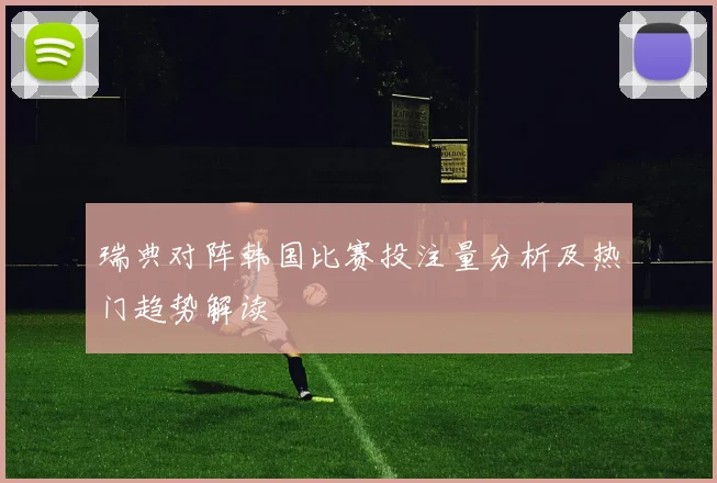 瑞典对阵韩国比赛投注量分析及热门趋势解读
