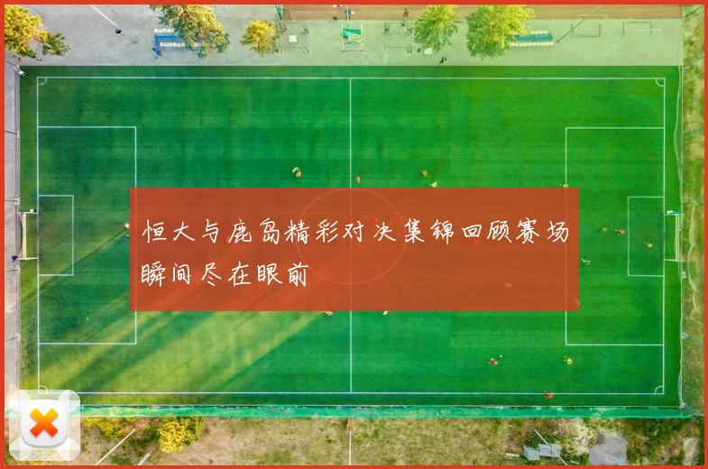 恒大与鹿岛精彩对决集锦回顾赛场瞬间尽在眼前