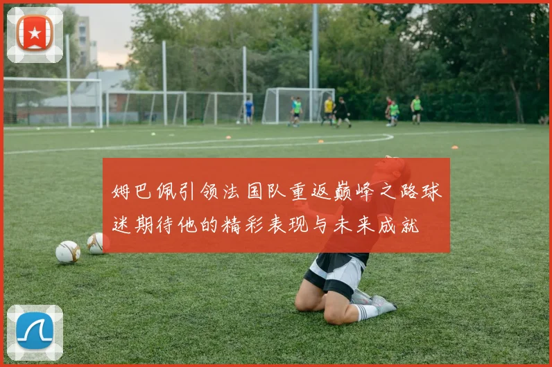 姆巴佩引领法国队重返巅峰之路球迷期待他的精彩表现与未来成就